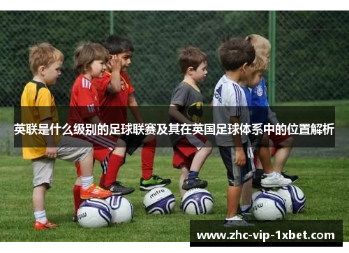 英联是什么级别的足球联赛及其在英国足球体系中的位置解析