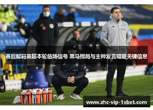 赛后解码英超本轮临场信号 黑马搅局与主帅发言暗藏关键信息 赛后解码英超本轮临场信号 黑马搅局与主帅发言暗藏关键信息