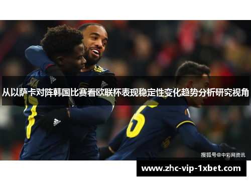 从以萨卡对阵韩国比赛看欧联杯表现稳定性变化趋势分析研究视角