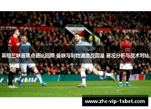 英格兰联赛焦点德比回顾 曼联与利物浦激战四溢 赛况分析与战术对比 英格兰联赛焦点德比回顾 曼联与利物浦激战四溢 赛况分析与战术对比
