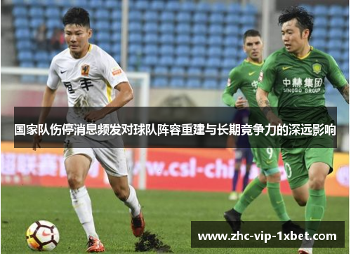 国家队伤停消息频发对球队阵容重建与长期竞争力的深远影响