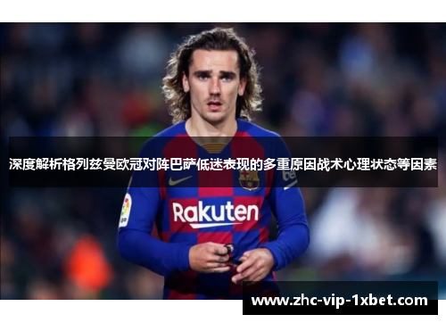 深度解析格列兹曼欧冠对阵巴萨低迷表现的多重原因战术心理状态等因素