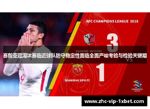 赛前亚冠淘汰赛临近球队防守稳定性面临全面严峻考验与检验关键期