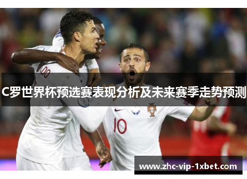 C罗世界杯预选赛表现分析及未来赛季走势预测 C罗世界杯预选赛表现分析及未来赛季走势预测