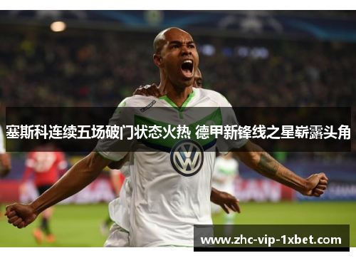 塞斯科连续五场破门状态火热 德甲新锋线之星崭露头角 塞斯科连续五场破门状态火热 德甲新锋线之星崭露头角