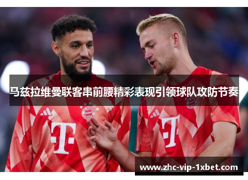 马兹拉维曼联客串前腰精彩表现引领球队攻防节奏 马兹拉维曼联客串前腰精彩表现引领球队攻防节奏