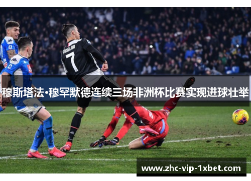 穆斯塔法·穆罕默德连续三场非洲杯比赛实现进球壮举 穆斯塔法·穆罕默德连续三场非洲杯比赛实现进球壮举
