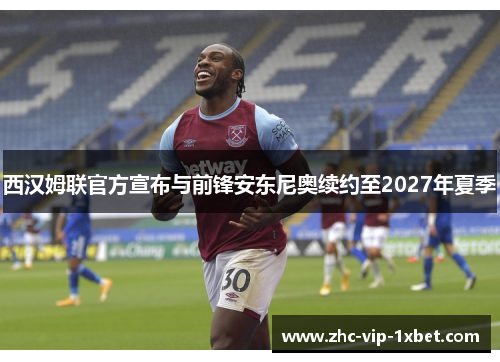 西汉姆联官方宣布与前锋安东尼奥续约至2027年夏季 西汉姆联官方宣布与前锋安东尼奥续约至2027年夏季